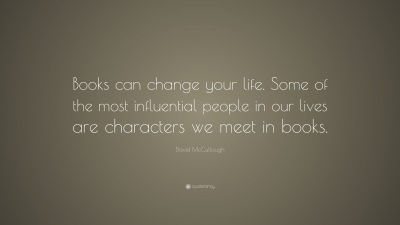 David McCullough Quote: “Books can change your life. Some of the most influential people in our lives are characters we meet in books.”
