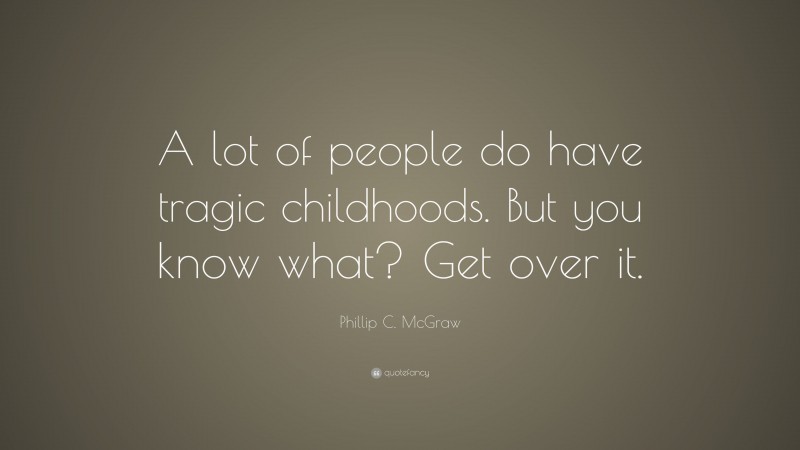 Phillip C. McGraw Quote: “A lot of people do have tragic childhoods. But you know what? Get over it.”