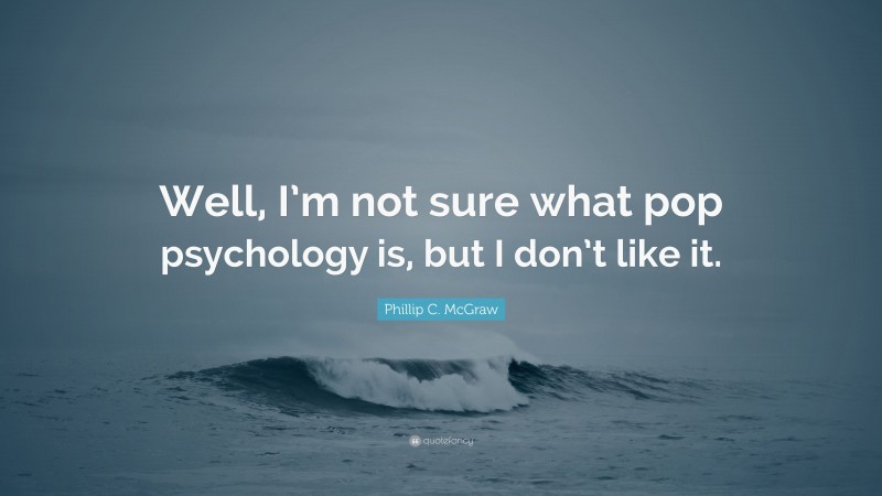 Phillip C. McGraw Quote: “Well, I’m not sure what pop psychology is, but I don’t like it.”