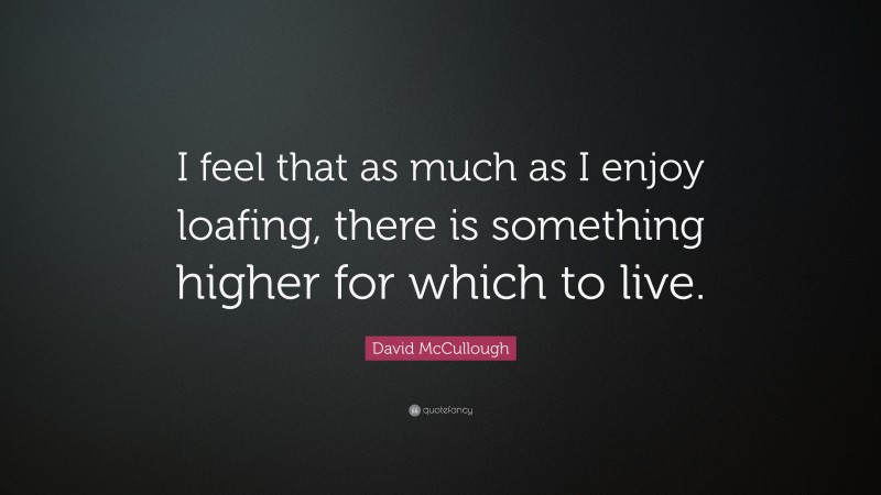 David McCullough Quote: “I feel that as much as I enjoy loafing, there is something higher for which to live.”