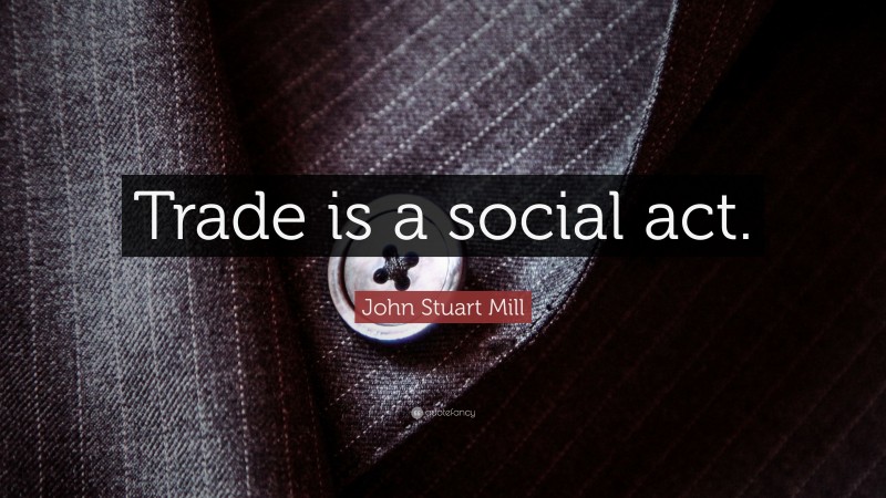 John Stuart Mill Quote: “Trade is a social act.”
