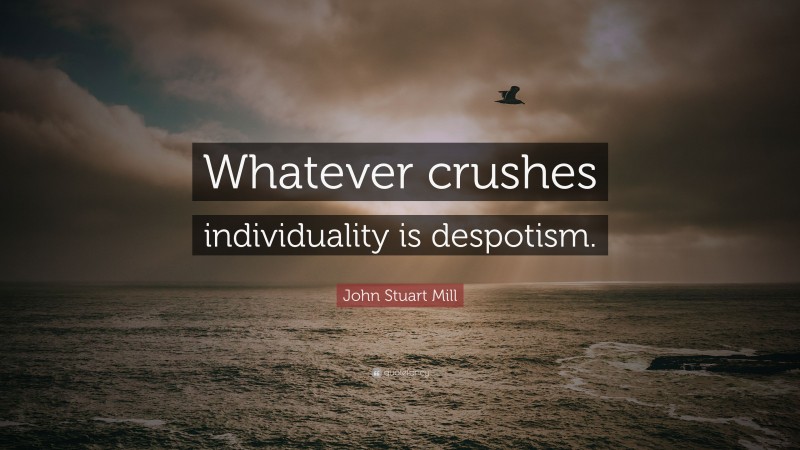 John Stuart Mill Quote: “Whatever crushes individuality is despotism.”