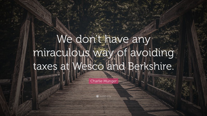 Charlie Munger Quote: “We don’t have any miraculous way of avoiding taxes at Wesco and Berkshire.”