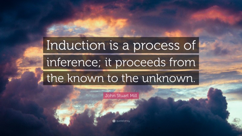 John Stuart Mill Quote: “Induction is a process of inference; it proceeds from the known to the unknown.”