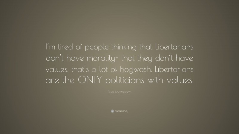 Peter McWilliams Quote: “I’m tired of people thinking that Libertarians don’t have morality- that they don’t have values. that’s a lot of hogwash. Libertarians are the ONLY politicians with values.”