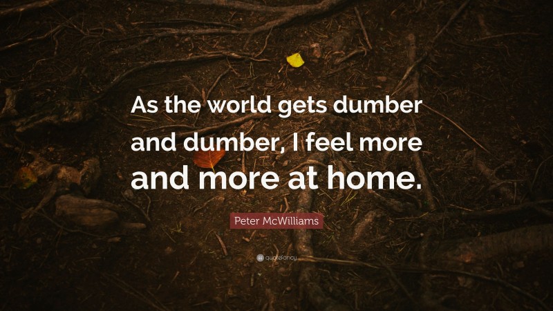 Peter McWilliams Quote: “As the world gets dumber and dumber, I feel more and more at home.”