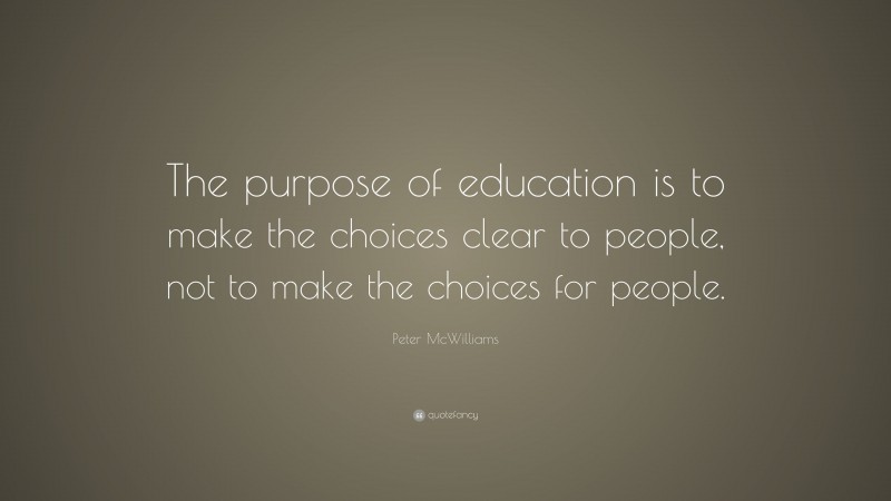 Peter McWilliams Quote: “The purpose of education is to make the choices clear to people, not to make the choices for people.”