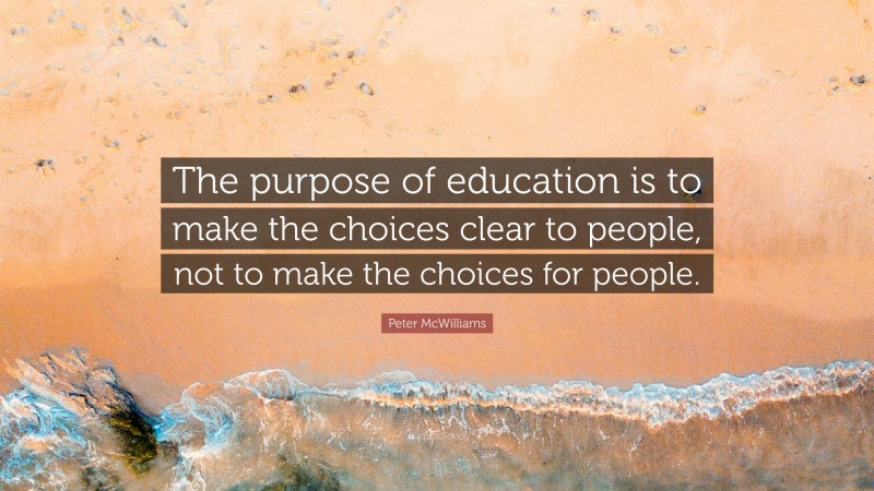 Peter McWilliams Quote: “The purpose of education is to make the choices clear to people, not to make the choices for people.”