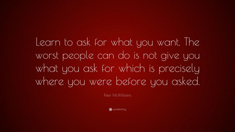 Peter McWilliams Quote: “Learn to ask for what you want. The worst people can do is not give you what you ask for which is precisely where you were before you asked.”