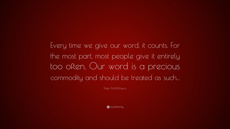 Peter McWilliams Quote: “Every time we give our word, it counts. For the most part, most people give it entirely too often. Our word is a precious commodity and should be treated as such...”