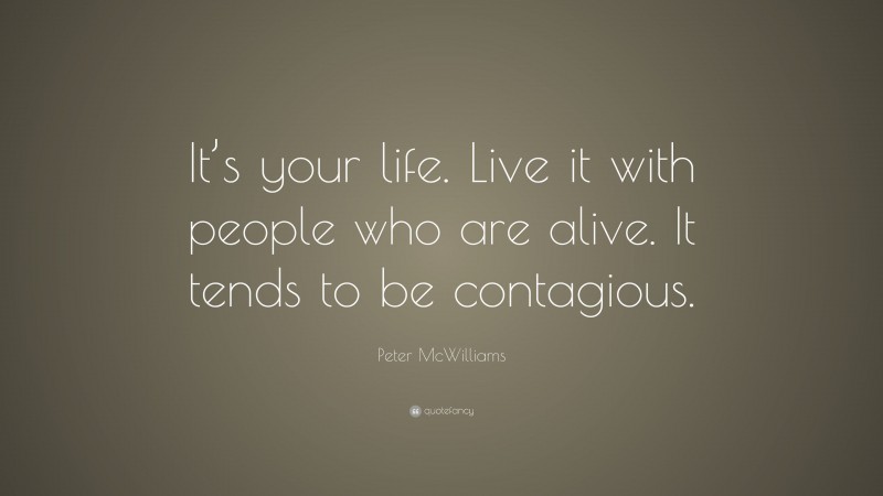 Peter McWilliams Quote: “It’s your life. Live it with people who are alive. It tends to be contagious.”