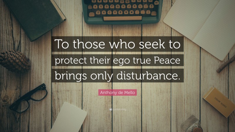 Anthony de Mello Quote: “To those who seek to protect their ego true Peace brings only disturbance.”