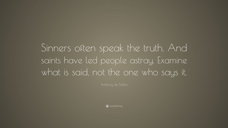 Anthony de Mello Quote: “Sinners often speak the truth. And saints have led people astray. Examine what is said, not the one who says it.”