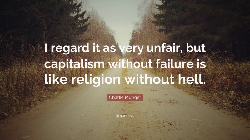Charlie Munger Quote: “I regard it as very unfair, but capitalism without failure is like religion without hell.”