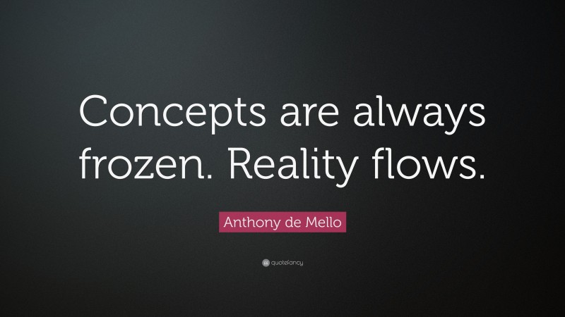 Anthony de Mello Quote: “Concepts are always frozen. Reality flows.”