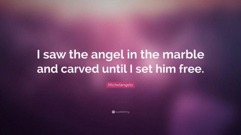 Michelangelo Quote: “I saw the angel in the marble and carved until I set him free.”