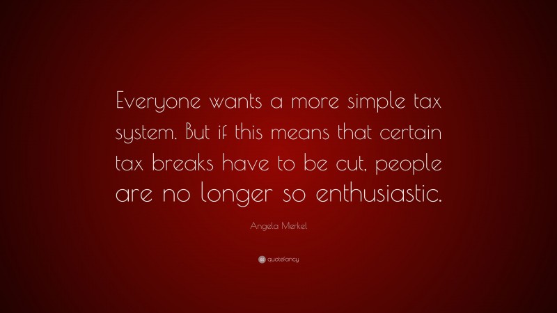 Angela Merkel Quote: “Everyone wants a more simple tax system. But if this means that certain tax breaks have to be cut, people are no longer so enthusiastic.”