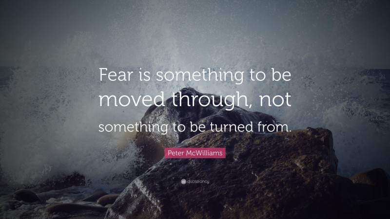 Peter McWilliams Quote: “Fear is something to be moved through, not something to be turned from.”