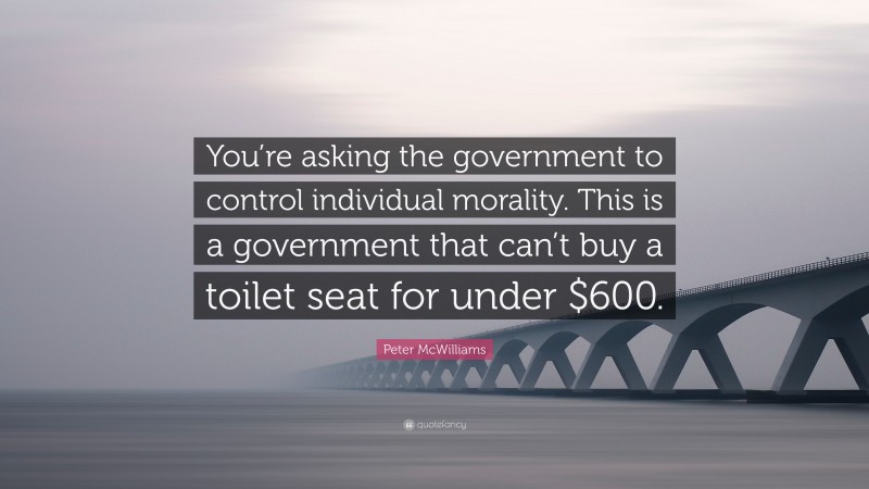 Peter McWilliams Quote: “You’re asking the government to control individual morality. This is a government that can’t buy a toilet seat for under $600.”