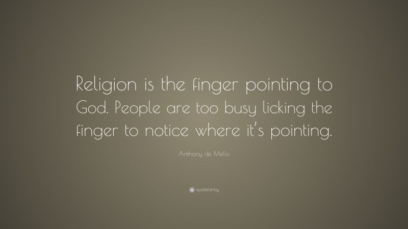 Anthony de Mello Quote: “Religion is the finger pointing to God. People are too busy licking the finger to notice where it’s pointing.”