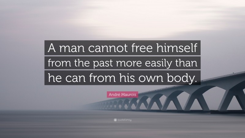 André Maurois Quote: “A man cannot free himself from the past more easily than he can from his own body.”
