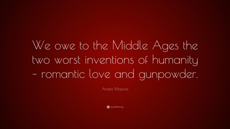 André Maurois Quote: “We owe to the Middle Ages the two worst inventions of humanity – romantic love and gunpowder.”