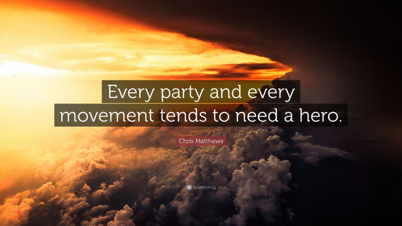 Chris Matthews Quote: “Every party and every movement tends to need a hero.”