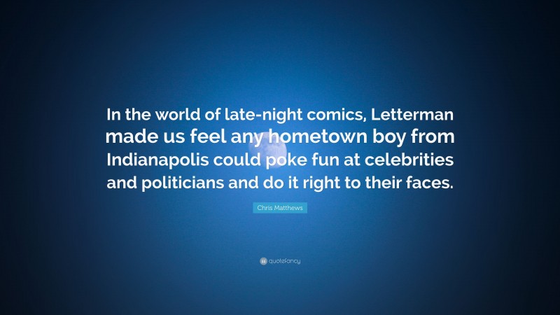Chris Matthews Quote: “In the world of late-night comics, Letterman made us feel any hometown boy from Indianapolis could poke fun at celebrities and politicians and do it right to their faces.”