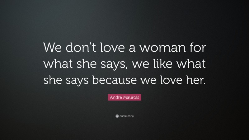 André Maurois Quote: “We don’t love a woman for what she says, we like what she says because we love her.”