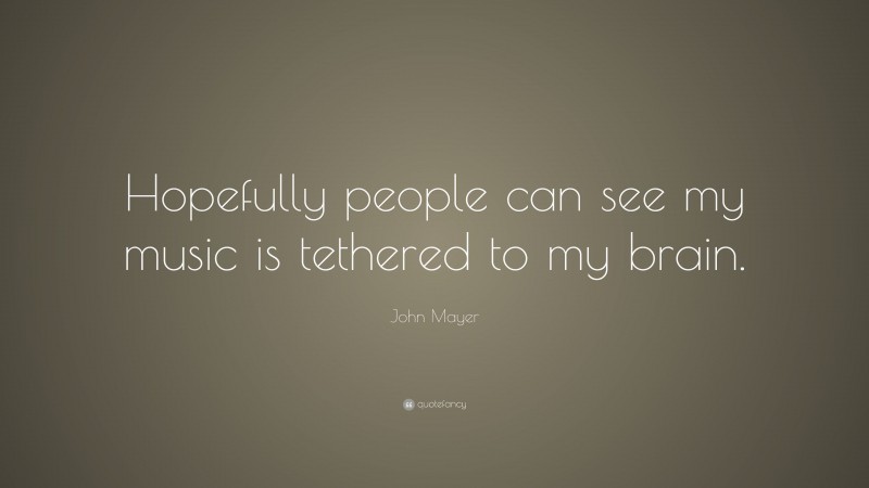 John Mayer Quote: “Hopefully people can see my music is tethered to my brain.”