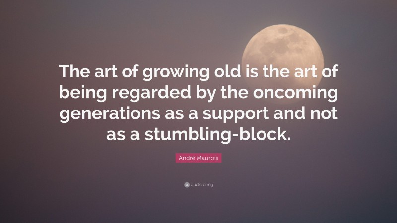 André Maurois Quote: “The art of growing old is the art of being regarded by the oncoming generations as a support and not as a stumbling-block.”