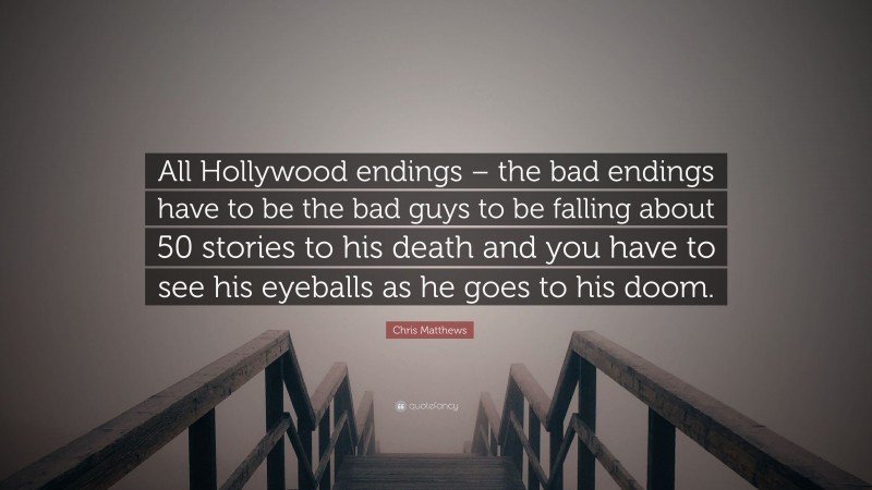 Chris Matthews Quote: “All Hollywood endings – the bad endings have to be the bad guys to be falling about 50 stories to his death and you have to see his eyeballs as he goes to his doom.”