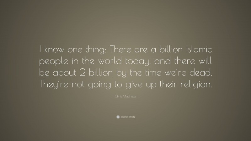 Chris Matthews Quote: “I know one thing: There are a billion Islamic people in the world today, and there will be about 2 billion by the time we’re dead. They’re not going to give up their religion.”