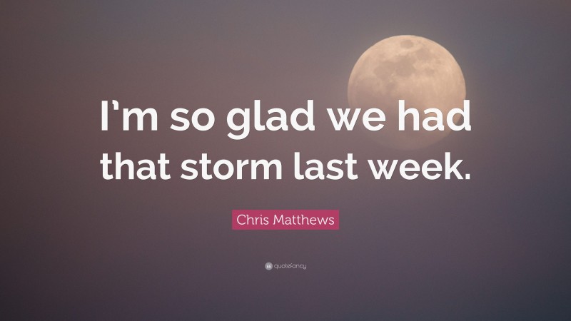 Chris Matthews Quote: “I’m so glad we had that storm last week.”