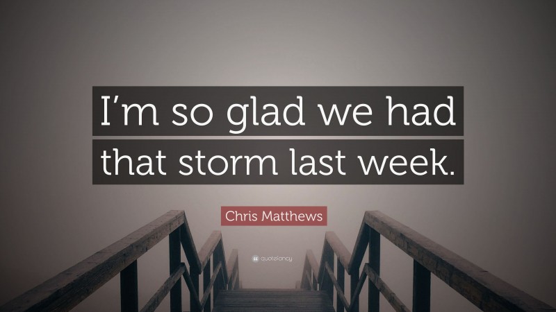 Chris Matthews Quote: “I’m so glad we had that storm last week.”