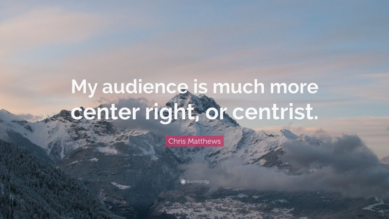 Chris Matthews Quote: “My audience is much more center right, or centrist.”
