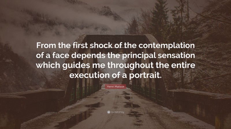 Henri Matisse Quote: “From the first shock of the contemplation of a face depends the principal sensation which guides me throughout the entire execution of a portrait.”