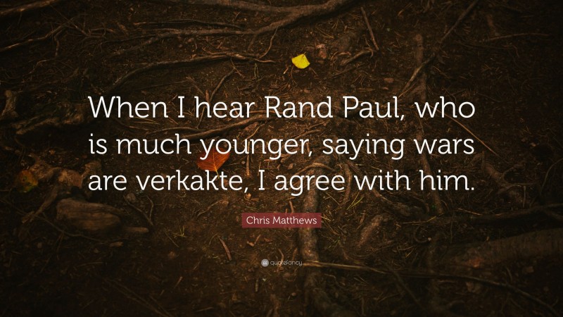Chris Matthews Quote: “When I hear Rand Paul, who is much younger, saying wars are verkakte, I agree with him.”