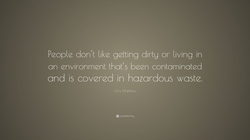 Chris Matthews Quote: “People don’t like getting dirty or living in an environment that’s been contaminated and is covered in hazardous waste.”