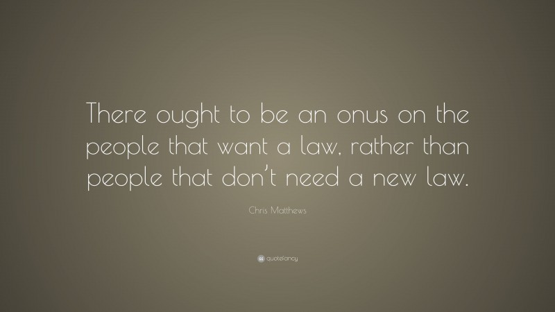 Chris Matthews Quote: “There ought to be an onus on the people that want a law, rather than people that don’t need a new law.”
