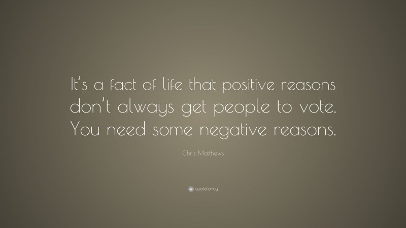 Chris Matthews Quote: “It’s a fact of life that positive reasons don’t always get people to vote. You need some negative reasons.”