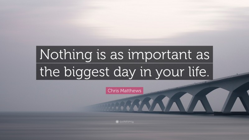 Chris Matthews Quote: “Nothing is as important as the biggest day in your life.”