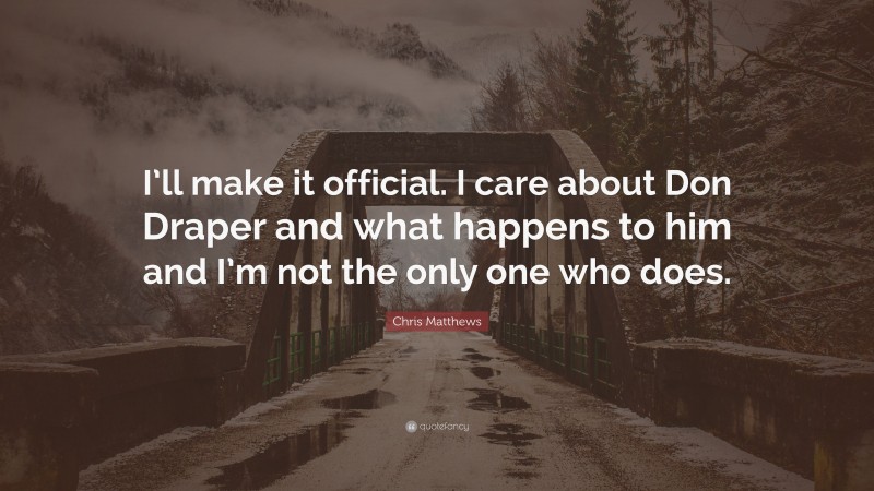 Chris Matthews Quote: “I’ll make it official. I care about Don Draper and what happens to him and I’m not the only one who does.”