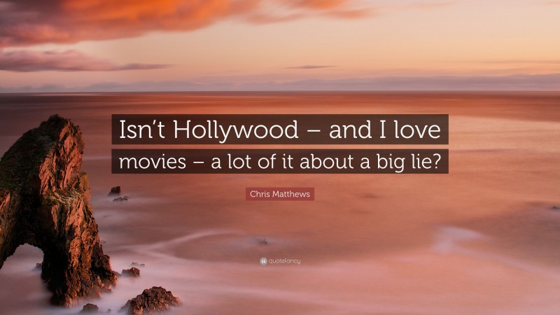 Chris Matthews Quote: “Isn’t Hollywood – and I love movies – a lot of it about a big lie?”