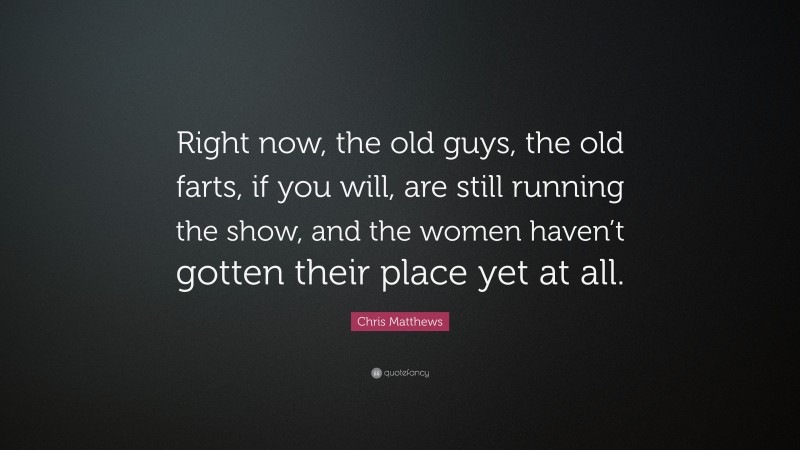 Chris Matthews Quote: “Right now, the old guys, the old farts, if you will, are still running the show, and the women haven’t gotten their place yet at all.”