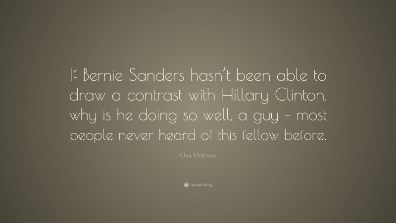 Chris Matthews Quote: “If Bernie Sanders hasn’t been able to draw a contrast with Hillary Clinton, why is he doing so well, a guy – most people never heard of this fellow before.”