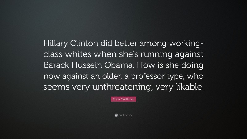 Chris Matthews Quote: “Hillary Clinton did better among working-class whites when she’s running against Barack Hussein Obama. How is she doing now against an older, a professor type, who seems very unthreatening, very likable.”