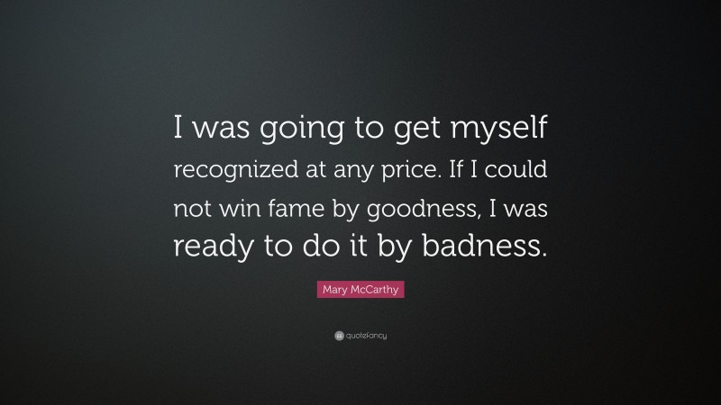 Mary McCarthy Quote: “I was going to get myself recognized at any price. If I could not win fame by goodness, I was ready to do it by badness.”