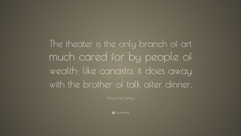 Mary McCarthy Quote: “The theater is the only branch of art much cared for by people of wealth; like canasta, it does away with the brother of talk after dinner.”