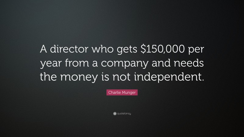 Charlie Munger Quote: “A director who gets $150,000 per year from a company and needs the money is not independent.”